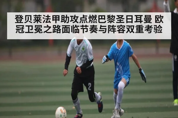 登贝莱法甲助攻点燃巴黎圣日耳曼 欧冠卫冕之路面临节奏与阵容双重考验